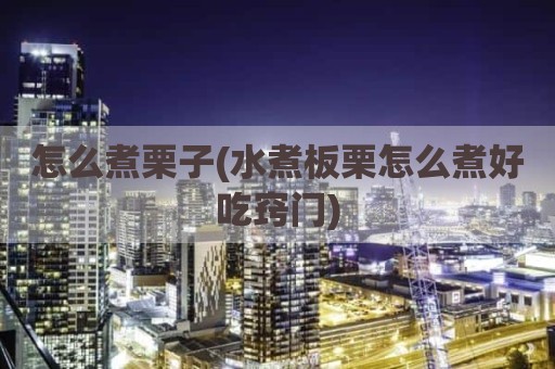 怎么煮栗子(水煮板栗怎么煮好吃窍门)