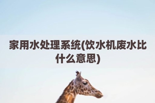 家用水处理系统(饮水机废水比什么意思)