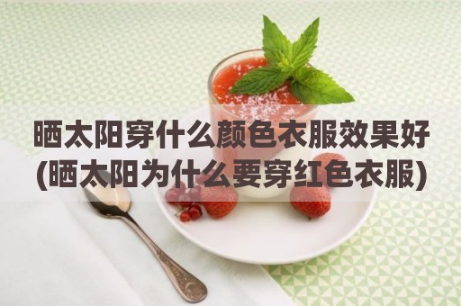 晒太阳穿什么颜色衣服效果好(晒太阳为什么要穿红色衣服)