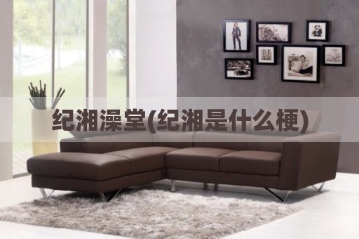 纪湘澡堂(纪湘是什么梗)