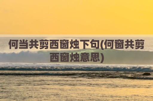 何当共剪西窗烛下句(何窗共剪西窗烛意思)