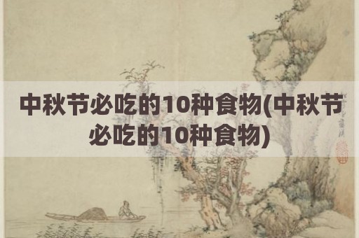 中秋节必吃的10种食物(中秋节必吃的10种食物)