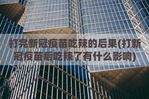 打完新冠疫苗吃辣的后果(打新冠疫苗后吃辣了有什么影响)