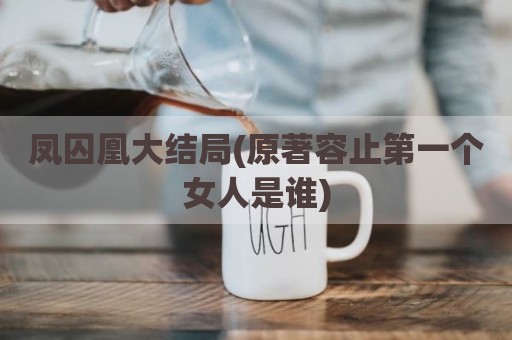 凤囚凰大结局(原著容止第一个女人是谁)