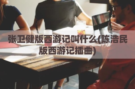 张卫健版西游记叫什么(陈浩民版西游记插曲)