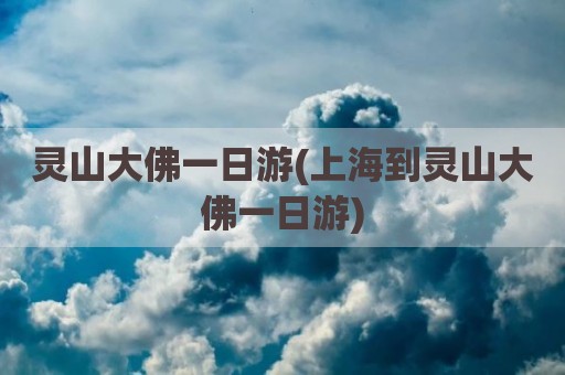 灵山大佛一日游(上海到灵山大佛一日游)