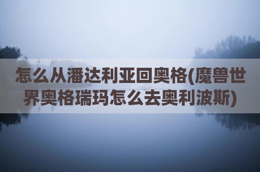 怎么从潘达利亚回奥格(魔兽世界奥格瑞玛怎么去奥利波斯)