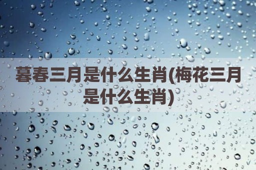 暮春三月是什么生肖(梅花三月是什么生肖)