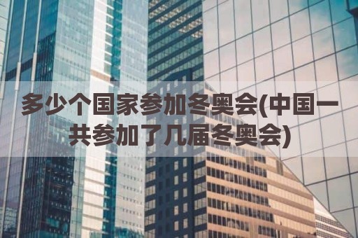 多少个国家参加冬奥会(中国一共参加了几届冬奥会)
