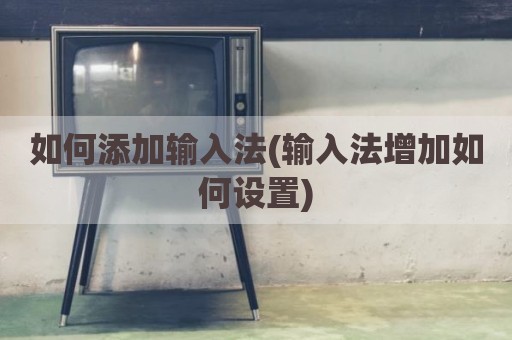 如何添加输入法(输入法增加如何设置)