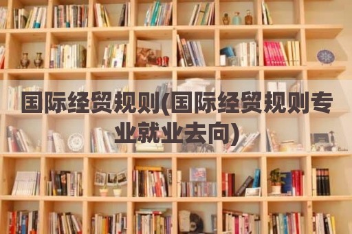 国际经贸规则(国际经贸规则专业就业去向)