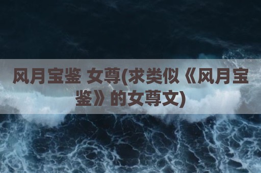 风月宝鉴 女尊(求类似《风月宝鉴》的女尊文)