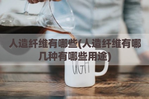人造纤维有哪些(人造纤维有哪几种有哪些用途)