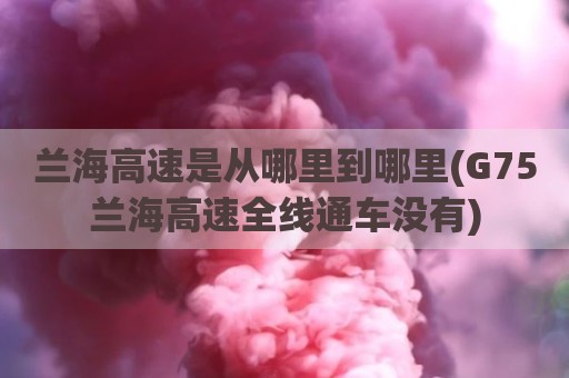 兰海高速是从哪里到哪里(G75兰海高速全线通车没有)