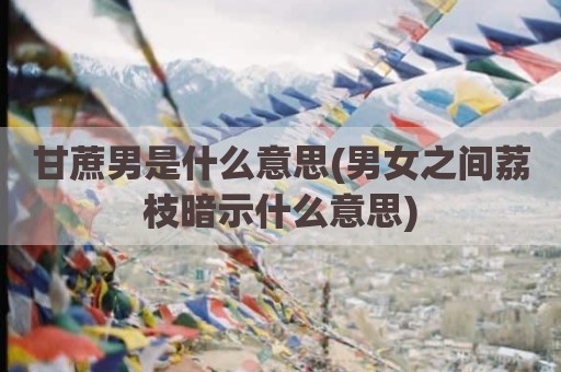 甘蔗男是什么意思(男女之间荔枝暗示什么意思)