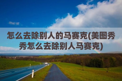 怎么去除别人的马赛克(美图秀秀怎么去除别人马赛克)