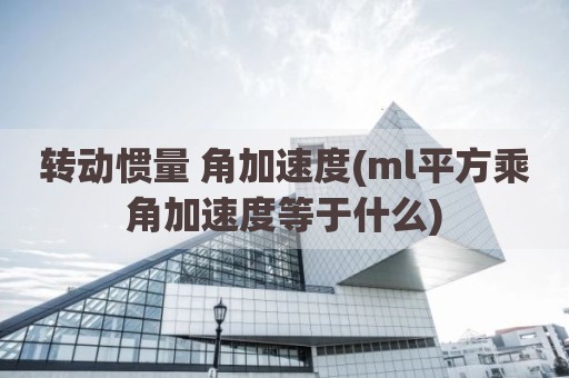转动惯量 角加速度(ml平方乘角加速度等于什么)