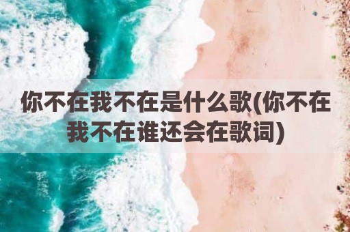 你不在我不在是什么歌(你不在我不在谁还会在歌词)
