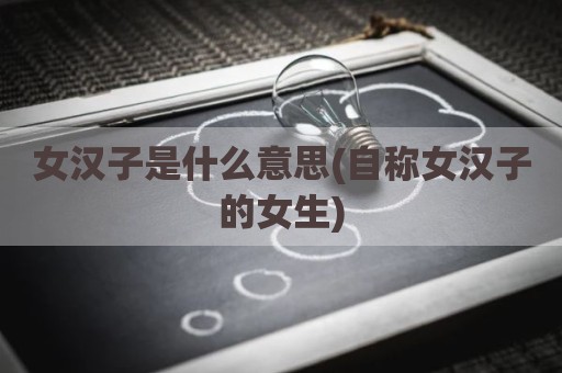 女汉子是什么意思(自称女汉子的女生)
