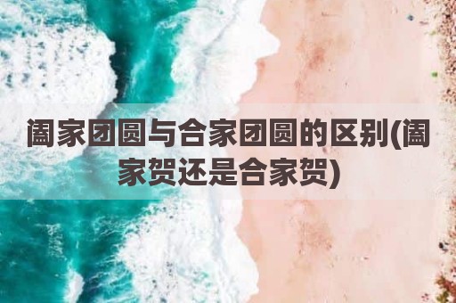 阖家团圆与合家团圆的区别(阖家贺还是合家贺)