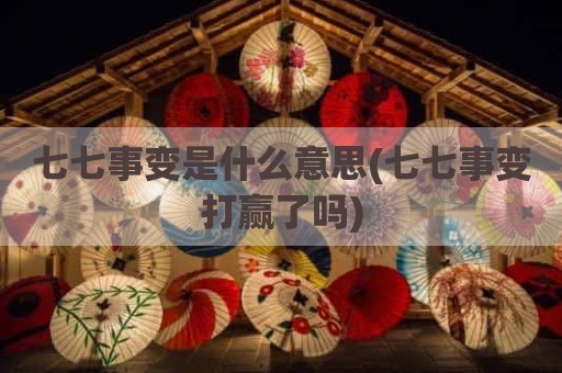 七七事变是什么意思(七七事变打赢了吗)