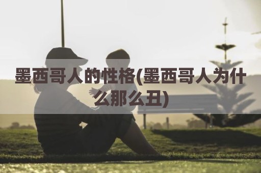 墨西哥人的性格(墨西哥人为什么那么丑)