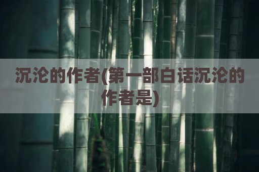 沉沦的作者(第一部白话沉沦的作者是)