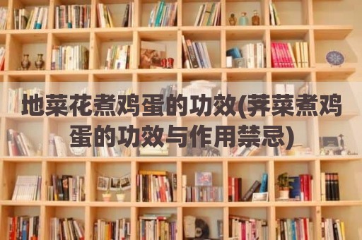 地菜花煮鸡蛋的功效(荠菜煮鸡蛋的功效与作用禁忌)