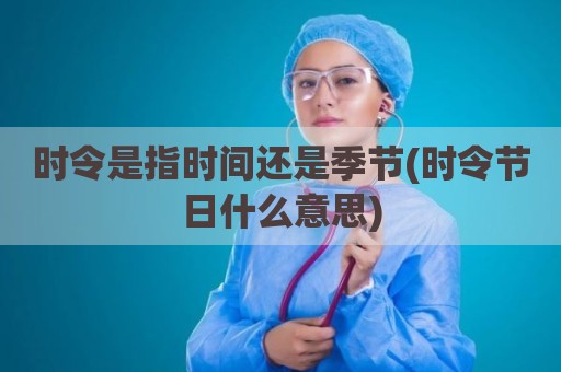 时令是指时间还是季节(时令节日什么意思)