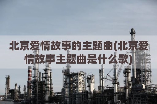 北京爱情故事的主题曲(北京爱情故事主题曲是什么歌)