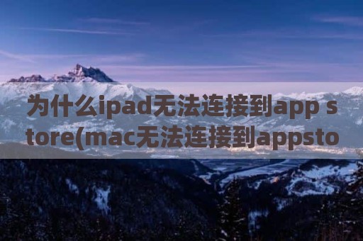 为什么ipad无法连接到app store(mac无法连接到appstore)