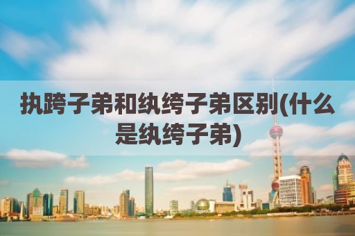 执跨子弟和纨绔子弟区别(什么是纨绔子弟)