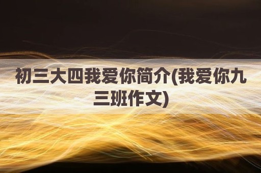 初三大四我爱你简介(我爱你九三班作文)