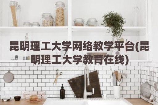 昆明理工大学网络教学平台(昆明理工大学教育在线)