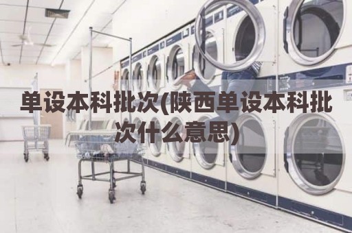 单设本科批次(陕西单设本科批次什么意思)