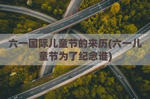 六一国际儿童节的来历(六一儿童节为了纪念谁)