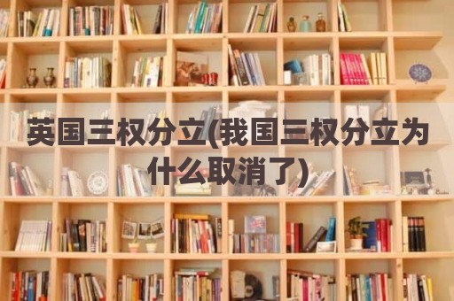 英国三权分立(我国三权分立为什么取消了)