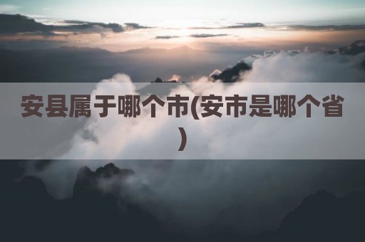 安县属于哪个市(安市是哪个省)
