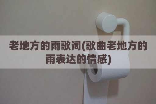 老地方的雨歌词(歌曲老地方的雨表达的情感)
