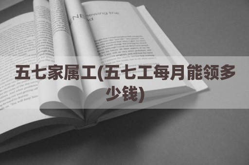 五七家属工(五七工每月能领多少钱)