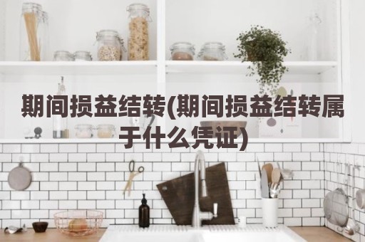 期间损益结转(期间损益结转属于什么凭证)