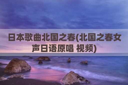日本歌曲北国之春(北国之春女声日语原唱 视频)