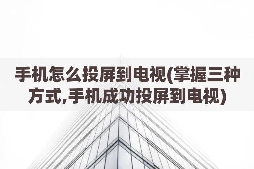 手机怎么投屏到电视(掌握三种方式,手机成功投屏到电视)