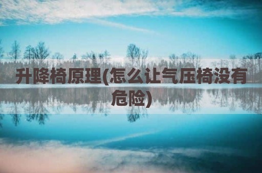 升降椅原理(怎么让气压椅没有危险)