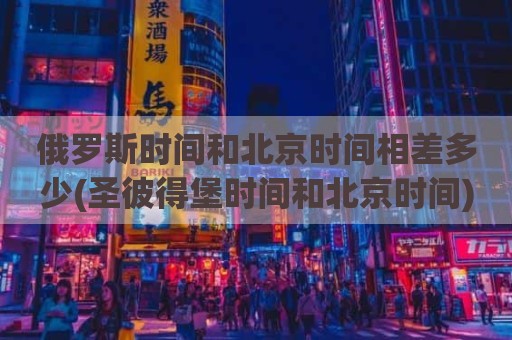 俄罗斯时间和北京时间相差多少(圣彼得堡时间和北京时间)