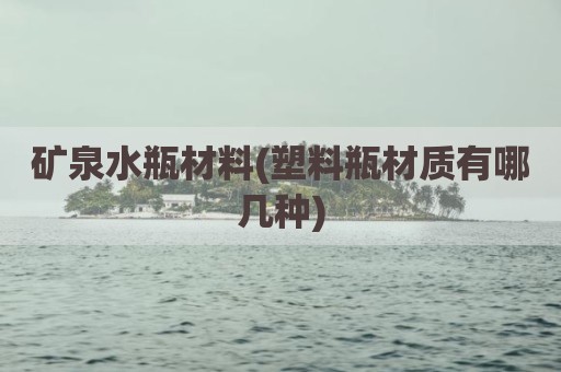 矿泉水瓶材料(塑料瓶材质有哪几种)