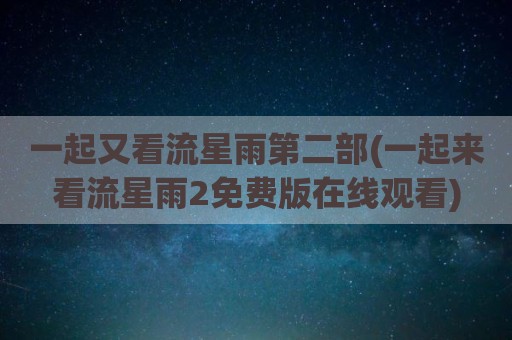 一起又看流星雨第二部(一起来看流星雨2免费版在线观看)