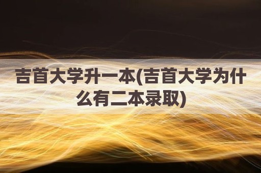吉首大学升一本(吉首大学为什么有二本录取)