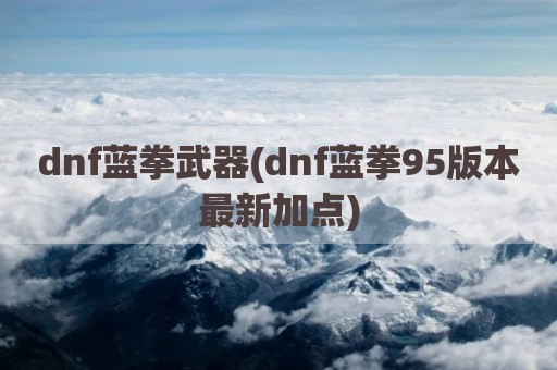 dnf蓝拳武器(dnf蓝拳95版本最新加点)