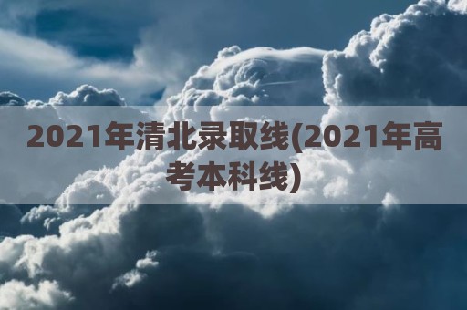 2021年清北录取线(2021年高考本科线)